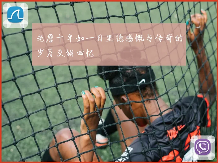 老詹十年如一日里德感慨与传奇的岁月交错回忆