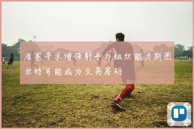 活塞寻求增强射手与组织能力斯图尔特可能成为交易筹码