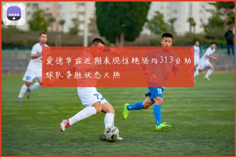 爱德华兹近期表现惊艳场均313分助球队争胜状态火热