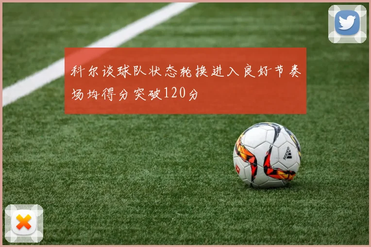 科尔谈球队状态轮换进入良好节奏场均得分突破120分
