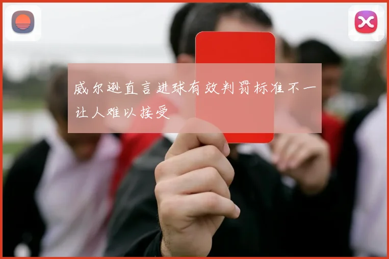 威尔逊直言进球有效判罚标准不一让人难以接受