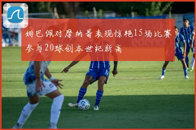 姆巴佩对摩纳哥表现惊艳15场比赛参与20球创本世纪新高