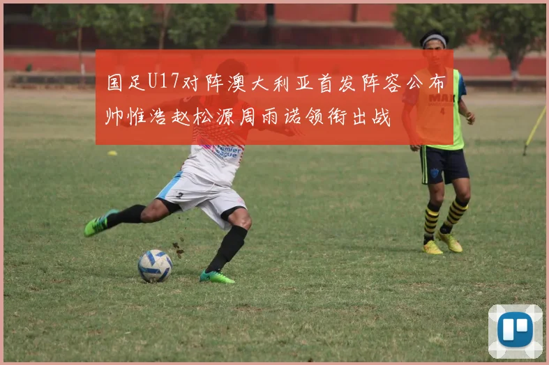 国足U17对阵澳大利亚首发阵容公布帅惟浩赵松源周雨诺领衔出战