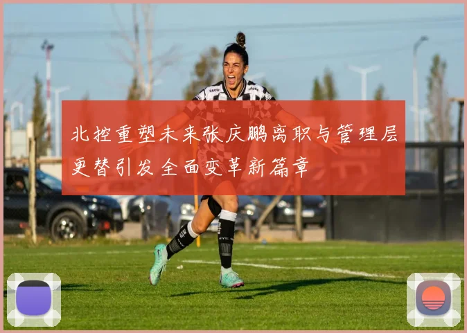 北控重塑未来张庆鹏离职与管理层更替引发全面变革新篇章