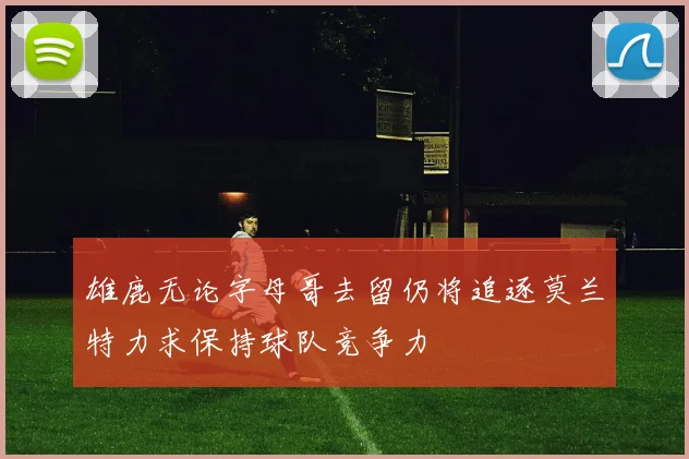 雄鹿无论字母哥去留仍将追逐莫兰特力求保持球队竞争力