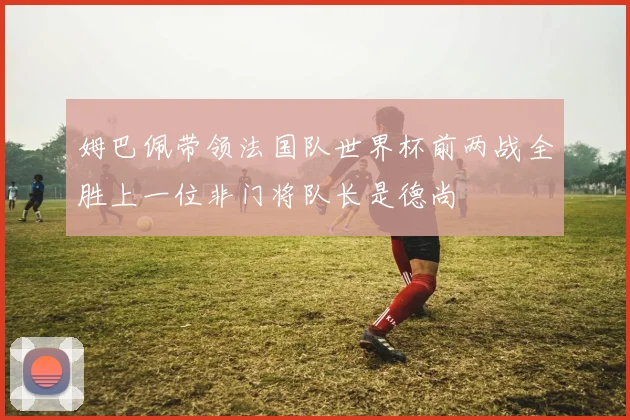 姆巴佩带领法国队世界杯前两战全胜上一位非门将队长是德尚
