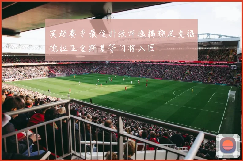英超赛季最佳扑救评选揭晓皮克福德拉亚金斯基等门将入围