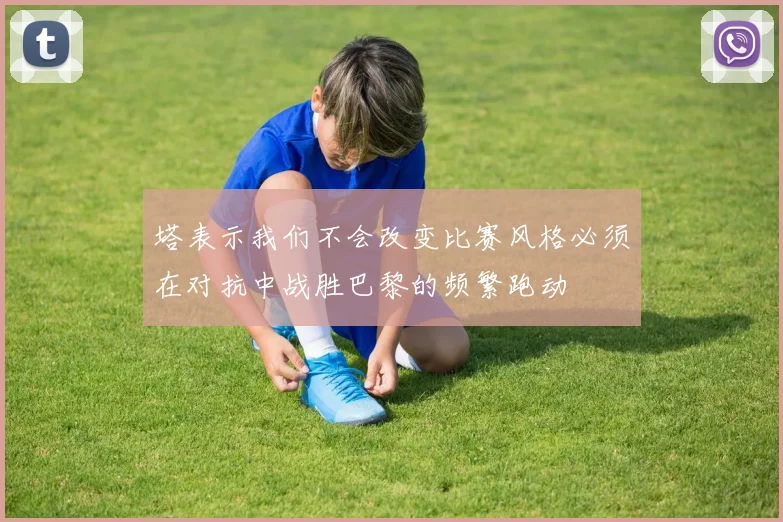 塔表示我们不会改变比赛风格必须在对抗中战胜巴黎的频繁跑动