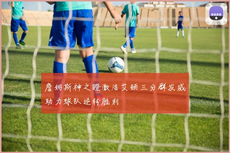 詹姆斯神之瞪激活艾顿三分群发威助力球队逆转胜利