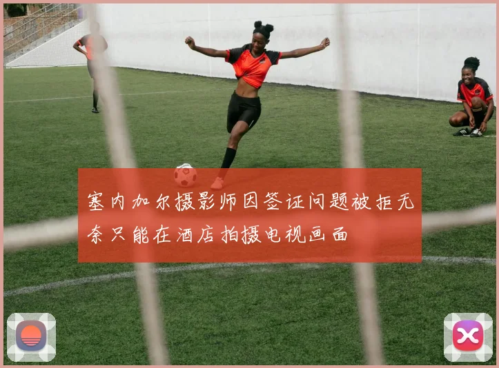 塞内加尔摄影师因签证问题被拒无奈只能在酒店拍摄电视画面