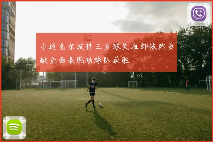 小迈克尔波特三分球失准却依然贡献全面表现助球队获胜