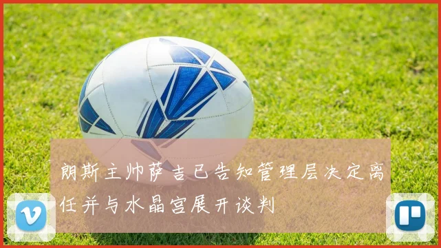 朗斯主帅萨吉已告知管理层决定离任并与水晶宫展开谈判