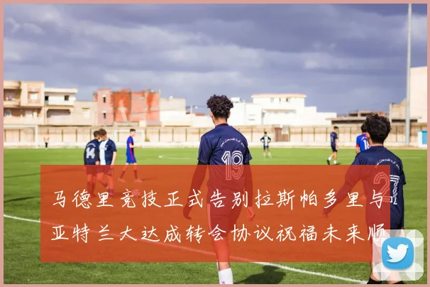 马德里竞技正式告别拉斯帕多里与亚特兰大达成转会协议祝福未来顺利