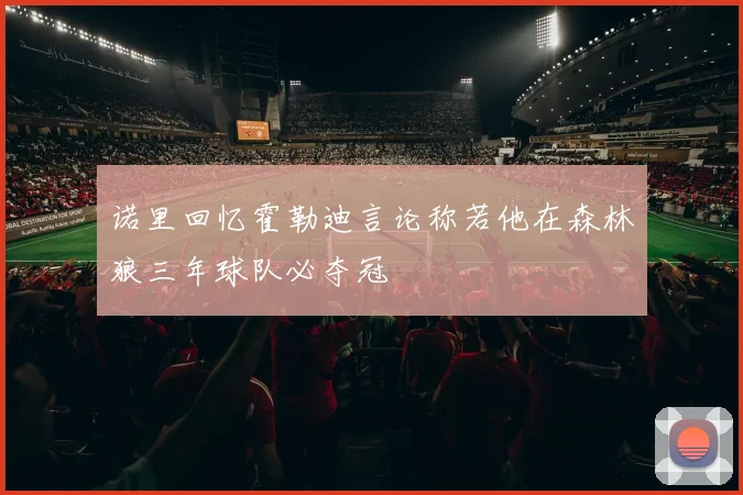 诺里回忆霍勒迪言论称若他在森林狼三年球队必夺冠