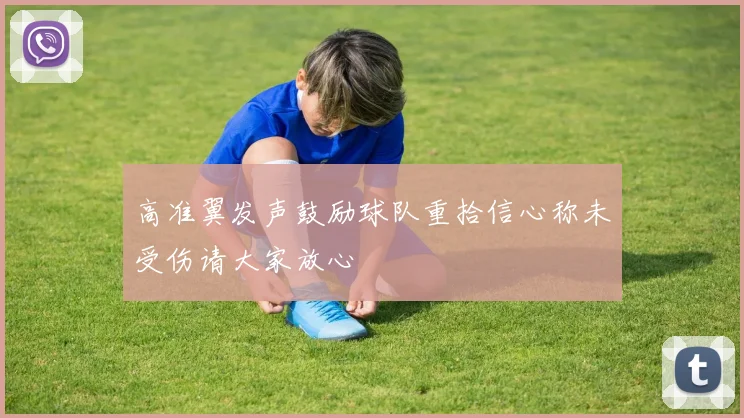 高准翼发声鼓励球队重拾信心称未受伤请大家放心