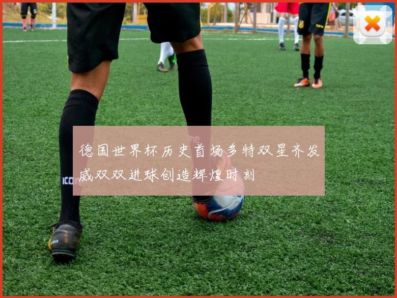德国世界杯历史首场多特双星齐发威双双进球创造辉煌时刻