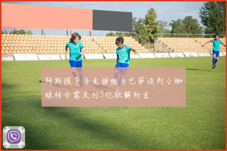 阿斯报导马竞拒绝与巴萨谈判小蜘蛛转会需支付5亿欧解约金