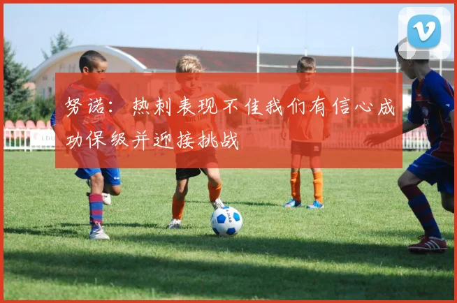 努诺：热刺表现不佳我们有信心成功保级并迎接挑战