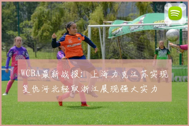 WCBA最新战报：上海力克江苏实现复仇河北轻取浙江展现强大实力