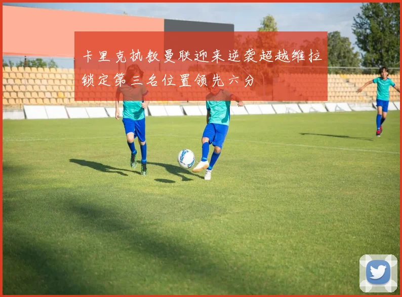 卡里克执教曼联迎来逆袭超越维拉锁定第三名位置领先六分