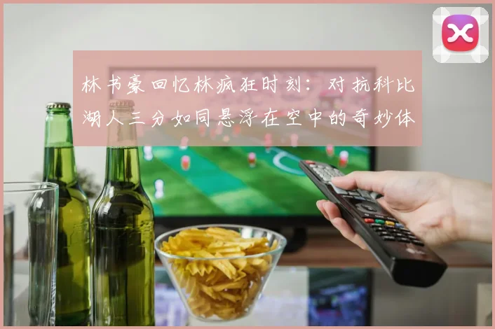 林书豪回忆林疯狂时刻：对抗科比湖人三分如同悬浮在空中的奇妙体验