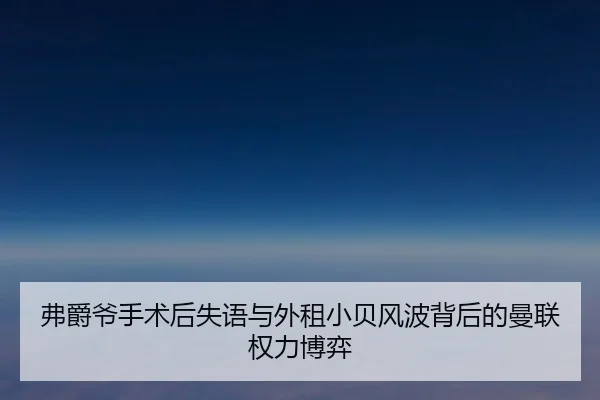 弗爵爷手术后失语与外租小贝风波背后的曼联权力博弈